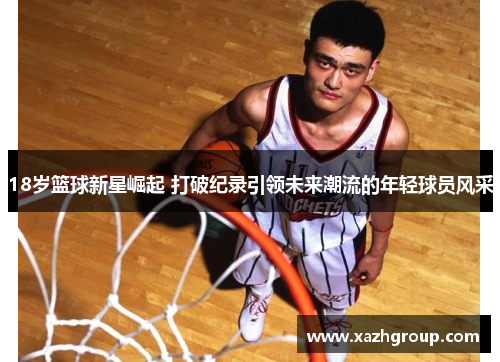 18岁篮球新星崛起 打破纪录引领未来潮流的年轻球员风采